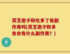 灵芝孢子粉吃多了有副作用吗(灵芝孢子粉多食会有什么副作用？)