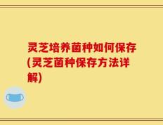 灵芝培养菌种如何保存(灵芝菌种保存方法详解)