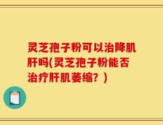 灵芝孢子粉可以治降肌肝吗(灵芝孢子粉能否治疗肝肌萎缩？)