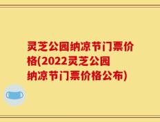 灵芝公园纳凉节门票价格(2022灵芝公园纳凉节门票价格公布)
