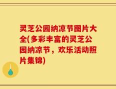 灵芝公园纳凉节图片大全(多彩丰富的灵芝公园纳凉节，欢乐活动照片集锦)