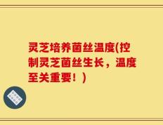 灵芝培养菌丝温度(控制灵芝菌丝生长，温度至关重要！)