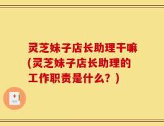 灵芝妹子店长助理干嘛(灵芝妹子店长助理的工作职责是什么？)