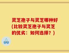 灵芝孢子与灵芝哪种好(比较灵芝孢子与灵芝的优劣：如何选择？)