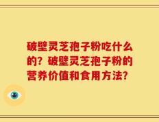 破壁灵芝孢子粉吃什么的？破壁灵芝孢子粉的营养价值和食用方法？