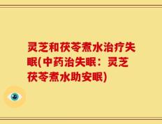 灵芝和茯苓煮水治疗失眠(中药治失眠：灵芝茯苓煮水助安眠)
