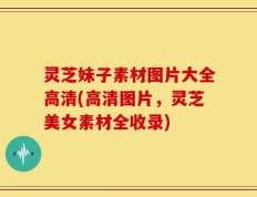灵芝妹子素材图片大全高清(高清图片，灵芝美女素材全收录)