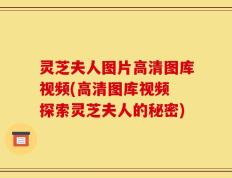 灵芝夫人图片高清图库视频(高清图库视频 探索灵芝夫人的秘密)