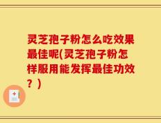 灵芝孢子粉怎么吃效果最佳呢(灵芝孢子粉怎样服用能发挥最佳功效？)