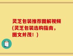 灵芝包装推荐图解视频(灵芝包装选购指南，图文并茂！)
