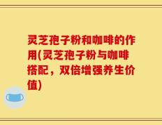 灵芝孢子粉和咖啡的作用(灵芝孢子粉与咖啡搭配，双倍增强养生价值)