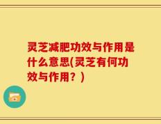 灵芝减肥功效与作用是什么意思(灵芝有何功效与作用？)