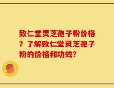 致仁堂灵芝孢子粉价格？了解致仁堂灵芝孢子粉的价格和功效？