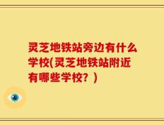 灵芝地铁站旁边有什么学校(灵芝地铁站附近有哪些学校？)