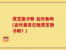 灵芝孢子粉 古代有吗(古代是否已知灵芝孢子粉？)