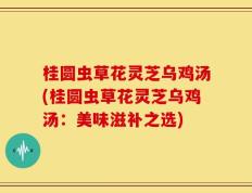 桂圆虫草花灵芝乌鸡汤(桂圆虫草花灵芝乌鸡汤：美味滋补之选)