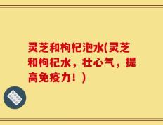 灵芝和枸杞泡水(灵芝和枸杞水，壮心气，提高免疫力！)