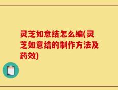 灵芝如意结怎么编(灵芝如意结的制作方法及药效)