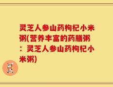灵芝人参山药枸杞小米粥(营养丰富的药膳粥：灵芝人参山药枸杞小米粥)