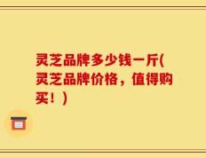 灵芝品牌多少钱一斤(灵芝品牌价格，值得购买！)