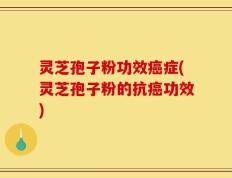 灵芝孢子粉功效癌症(灵芝孢子粉的抗癌功效)