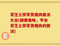 灵芝土茯苓煲瘦肉做法大全(健康美味，学会灵芝土茯苓煲瘦肉的做法)
