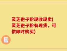 灵芝孢子粉现收现卖(灵芝孢子粉有现货，可供即时购买)