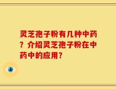 灵芝孢子粉有几种中药？介绍灵芝孢子粉在中药中的应用？