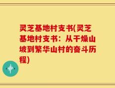 灵芝基地村支书(灵芝基地村支书：从干燥山坡到繁华山村的奋斗历程)