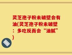 灵芝孢子粉未破壁会有油(灵芝孢子粉未破壁：多吃反而会“油腻”)