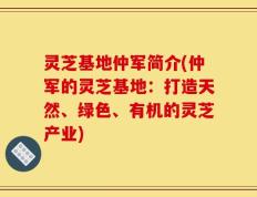 灵芝基地仲军简介(仲军的灵芝基地：打造天然、绿色、有机的灵芝产业)