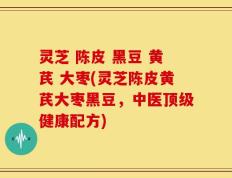 灵芝 陈皮 黑豆 黄芪 大枣(灵芝陈皮黄芪大枣黑豆，中医顶级健康配方)