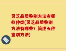 灵芝品质鉴别方法有哪些种类(灵芝品质鉴别方法有哪些？简述五种鉴别方法)
