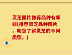 灵芝图片推荐品种有哪些(推荐灵芝品种图片，助您了解灵芝的不同类型。)