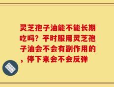 灵芝孢子油能不能长期吃吗？平时服用灵芝孢子油会不会有副作用的，停下来会不会反弹