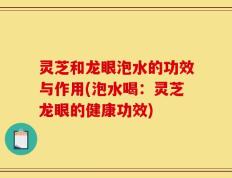 灵芝和龙眼泡水的功效与作用(泡水喝：灵芝龙眼的健康功效)