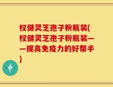 权健灵芝孢子粉瓶装(权健灵芝孢子粉瓶装——提高免疫力的好帮手)