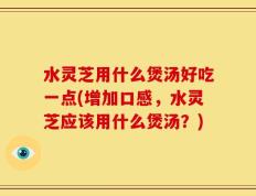 水灵芝用什么煲汤好吃一点(增加口感，水灵芝应该用什么煲汤？)