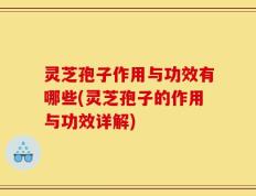 灵芝孢子作用与功效有哪些(灵芝孢子的作用与功效详解)