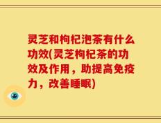 灵芝和枸杞泡茶有什么功效(灵芝枸杞茶的功效及作用，助提高免疫力，改善睡眠)