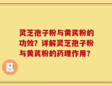 灵芝孢子粉与黄芪粉的功效？详解灵芝孢子粉与黄芪粉的药理作用？