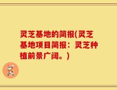 灵芝基地的简报(灵芝基地项目简报：灵芝种植前景广阔。)