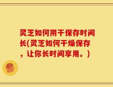 灵芝如何阴干保存时间长(灵芝如何干燥保存，让你长时间享用。)