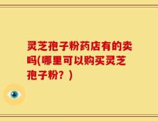 灵芝孢子粉药店有的卖吗(哪里可以购买灵芝孢子粉？)