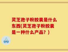 灵芝孢子粉胶囊是什么东西(灵芝孢子粉胶囊是一种什么产品？)