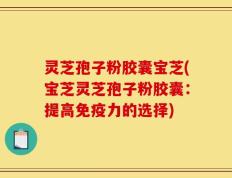 灵芝孢子粉胶囊宝芝(宝芝灵芝孢子粉胶囊：提高免疫力的选择)