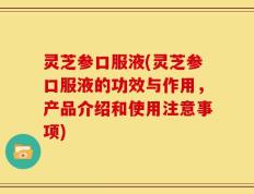 灵芝参口服液(灵芝参口服液的功效与作用，产品介绍和使用注意事项)