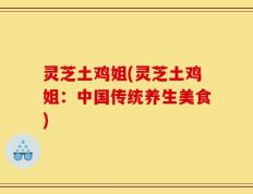灵芝土鸡姐(灵芝土鸡姐：中国传统养生美食)