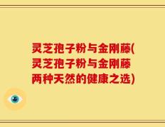 灵芝孢子粉与金刚藤(灵芝孢子粉与金刚藤 两种天然的健康之选)