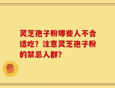灵芝孢子粉哪些人不合适吃？注意灵芝孢子粉的禁忌人群？
